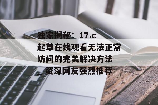 独家揭秘：17.c 起草在线观看无法正常访问的完美解决方法 _ 资深网友强烈推荐