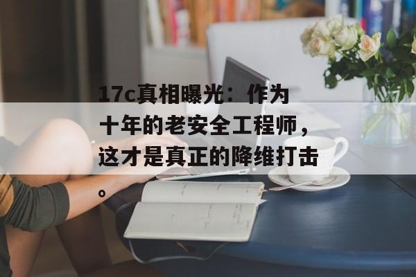 17c真相曝光：作为十年的老安全工程师，这才是真正的降维打击。