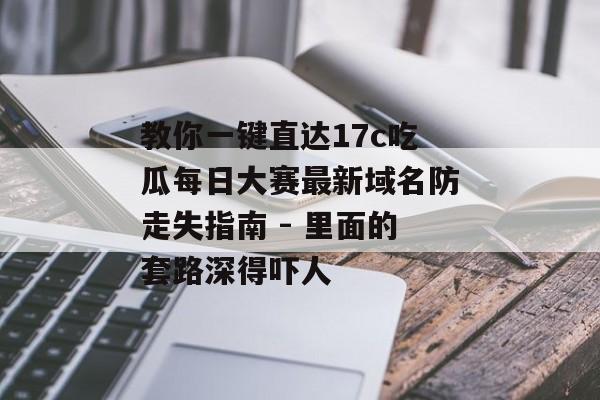 教你一键直达17c吃瓜每日大赛最新域名防走失指南 - 里面的套路深得吓人