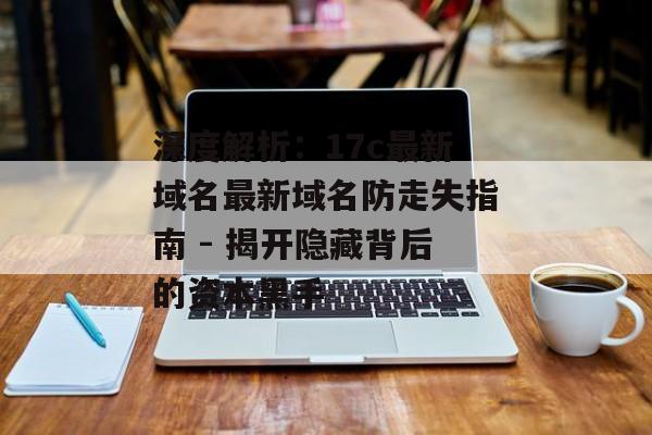 深度解析：17c最新域名最新域名防走失指南 - 揭开隐藏背后的资本黑手