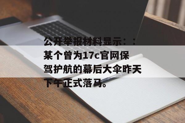 公开举报材料显示：：某个曾为17c官网保驾护航的幕后大伞昨天下午正式落马。