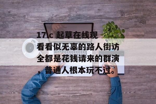 17.c 起草在线观看看似无辜的路人街访全都是花钱请来的群演，普通人根本玩不过。