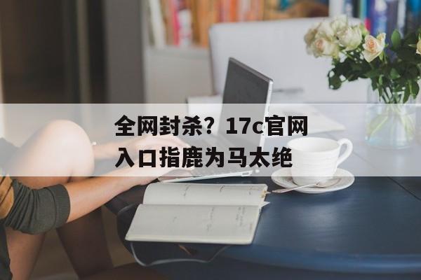 全网封杀？17c官网入口指鹿为马太绝