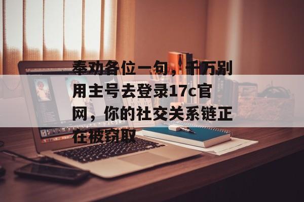 奉劝各位一句，千万别用主号去登录17c官网，你的社交关系链正在被窃取