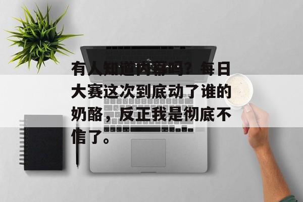 有人知道内幕吗？每日大赛这次到底动了谁的奶酪，反正我是彻底不信了。