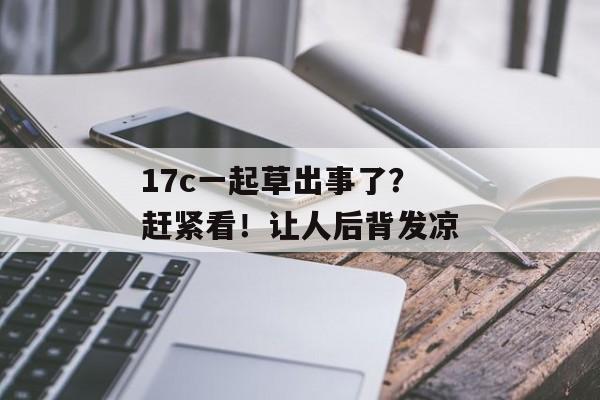17c一起草出事了？赶紧看！让人后背发凉