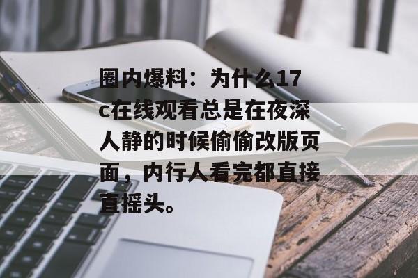 圈内爆料：为什么17c在线观看总是在夜深人静的时候偷偷改版页面，内行人看完都直接直摇头。