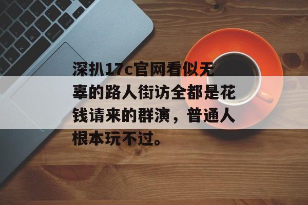 深扒17c官网看似无辜的路人街访全都是花钱请来的群演，普通人根本玩不过。