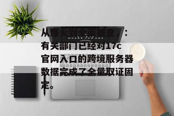 从爆火到全面被查，：有关部门已经对17c官网入口的跨境服务器数据完成了全量取证固定。