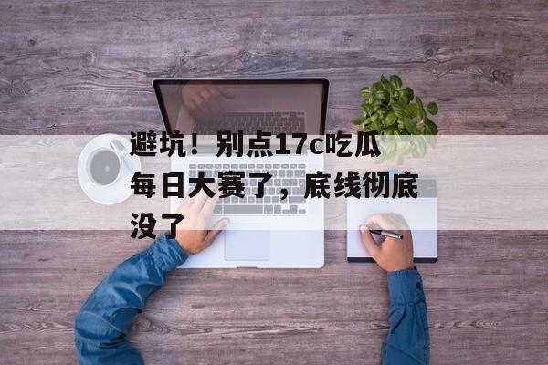 避坑！别点17c吃瓜每日大赛了，底线彻底没了