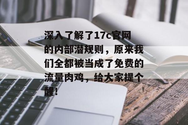 深入了解了17c官网的内部潜规则，原来我们全都被当成了免费的流量肉鸡，给大家提个醒！