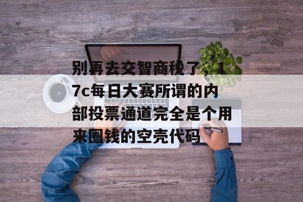 别再去交智商税了，17c每日大赛所谓的内部投票通道完全是个用来圈钱的空壳代码